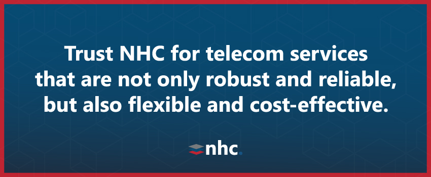 Trust NHC for telecom services that are not only robust and reliable, but also flexible and cost-effective.